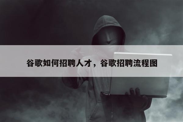 谷歌如何招聘人才，谷歌招聘流程图