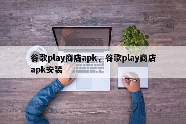 谷歌play商店apk，谷歌play商店apk安装