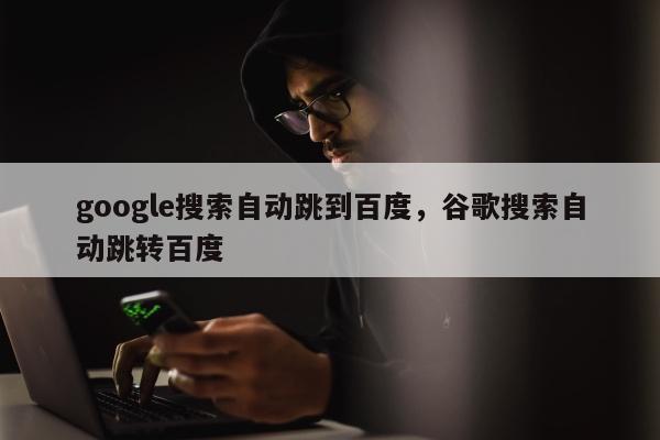 google搜索自动跳到百度，谷歌搜索自动跳转百度