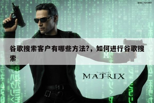 谷歌搜索客户有哪些方法?，如何进行谷歌搜索