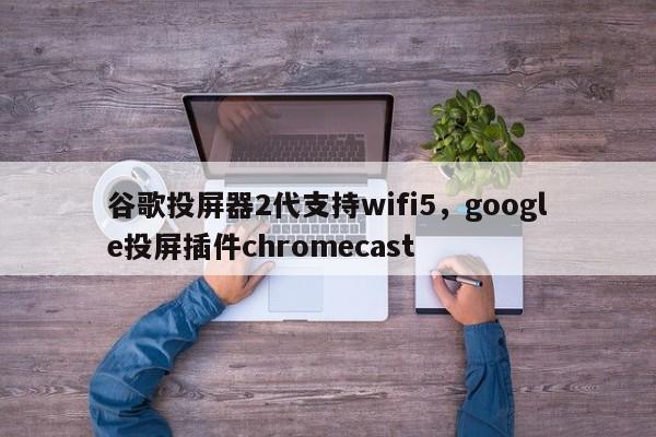 谷歌投屏器2代支持wifi5	，google投屏插件chromecast