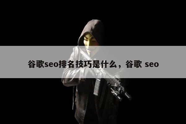 谷歌seo排名技巧是什么	，谷歌 seo