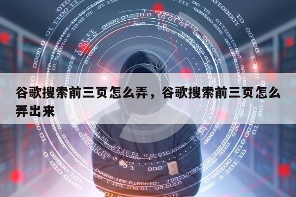 谷歌搜索前三页怎么弄，谷歌搜索前三页怎么弄出来
