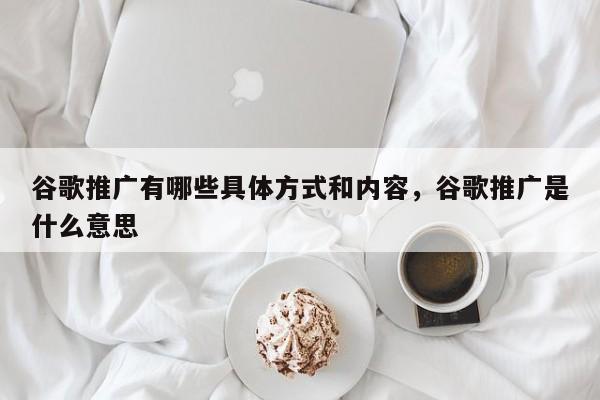谷歌推广有哪些具体方式和内容，谷歌推广是什么意思