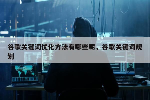 谷歌关键词优化方法有哪些呢，谷歌关键词规划