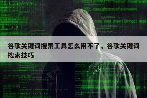 谷歌关键词搜索工具怎么用不了，谷歌关键词搜索技巧