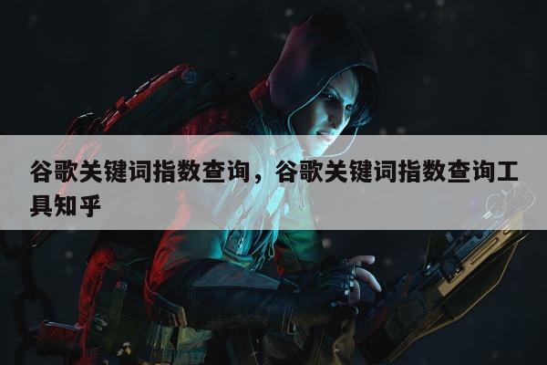 谷歌关键词指数查询，谷歌关键词指数查询工具知乎