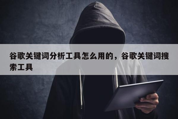 谷歌关键词分析工具怎么用的，谷歌关键词搜索工具