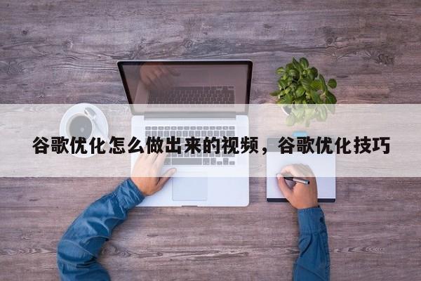 谷歌优化怎么做出来的视频，谷歌优化技巧