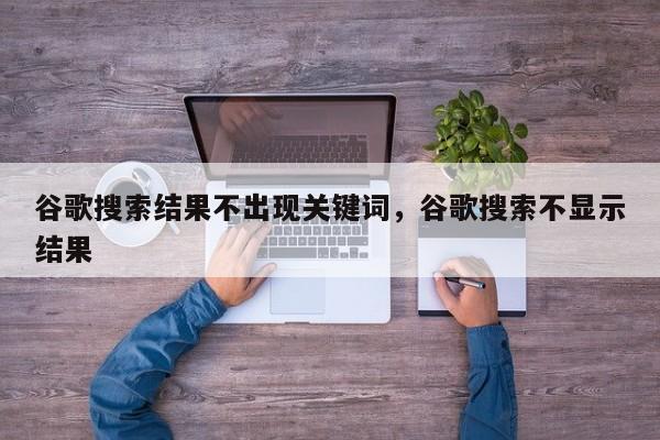 谷歌搜索结果不出现关键词	，谷歌搜索不显示结果