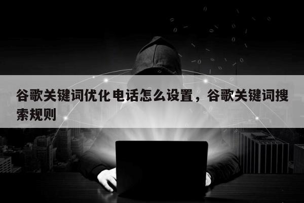 谷歌关键词优化电话怎么设置，谷歌关键词搜索规则