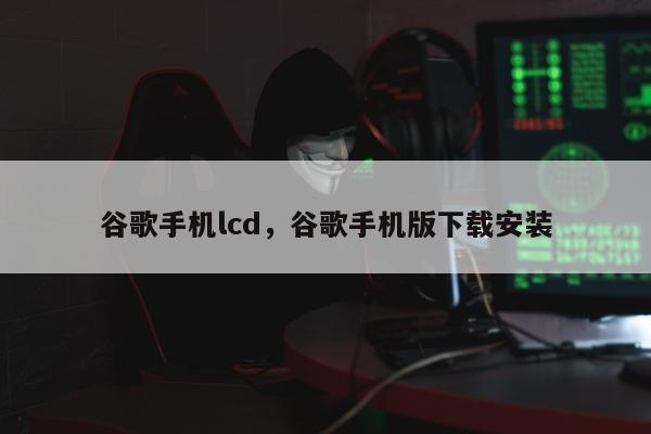 谷歌手机lcd，谷歌手机版下载安装