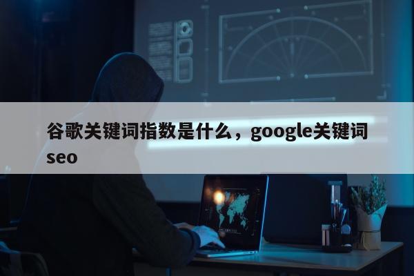 谷歌关键词指数是什么，google关键词seo