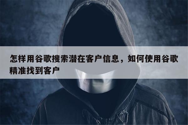 怎样用谷歌搜索潜在客户信息，如何使用谷歌精准找到客户