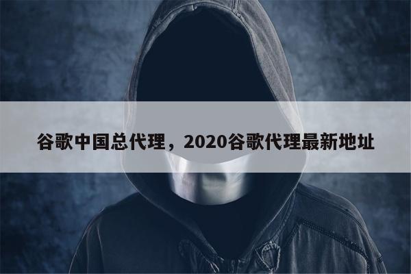 谷歌中国总代理，2020谷歌代理最新地址