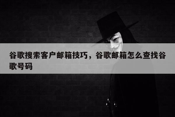 谷歌搜索客户邮箱技巧，谷歌邮箱怎么查找谷歌号码
