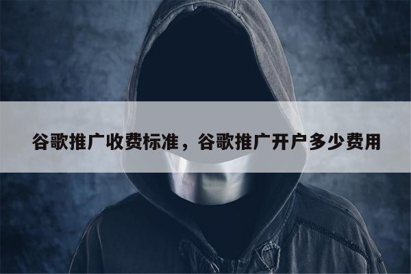 谷歌推广收费标准，谷歌推广开户多少费用