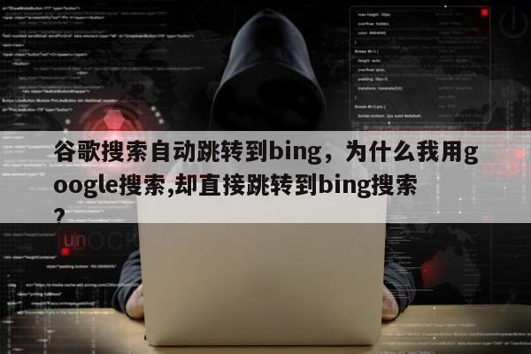 谷歌搜索自动跳转到bing，为什么我用google搜索,却直接跳转到bing搜索?