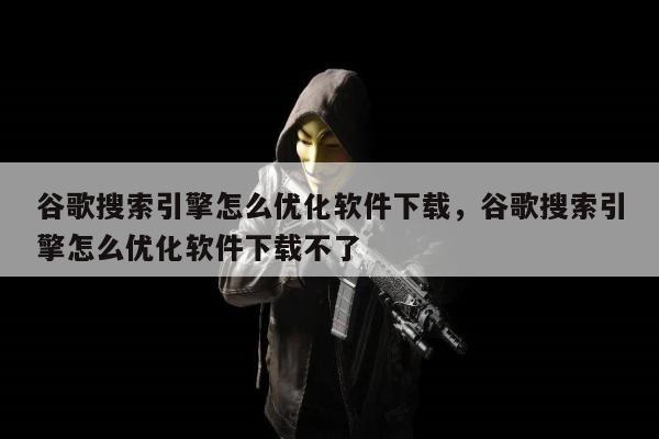 谷歌搜索引擎怎么优化软件下载，谷歌搜索引擎怎么优化软件下载不了