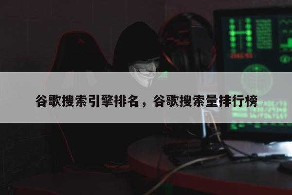 谷歌搜索引擎排名，谷歌搜索量排行榜