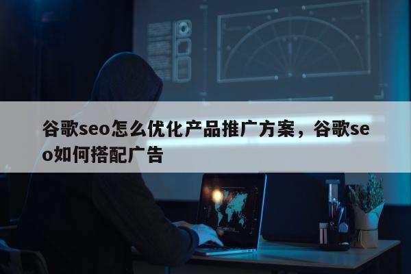 谷歌seo怎么优化产品推广方案，谷歌seo如何搭配广告