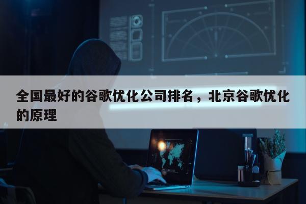 全国最好的谷歌优化公司排名，北京谷歌优化的原理