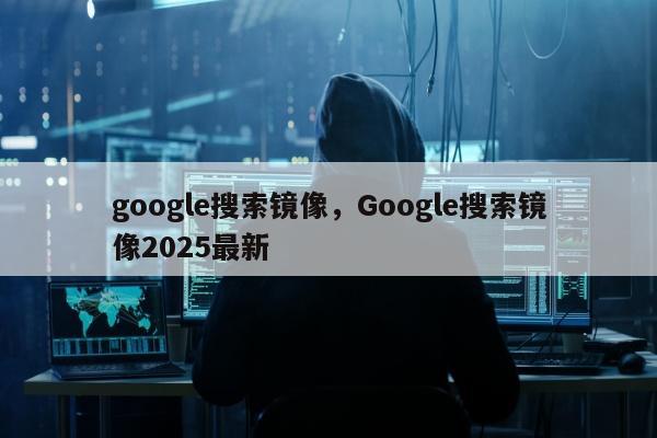 google搜索镜像，Google搜索镜像2025最新