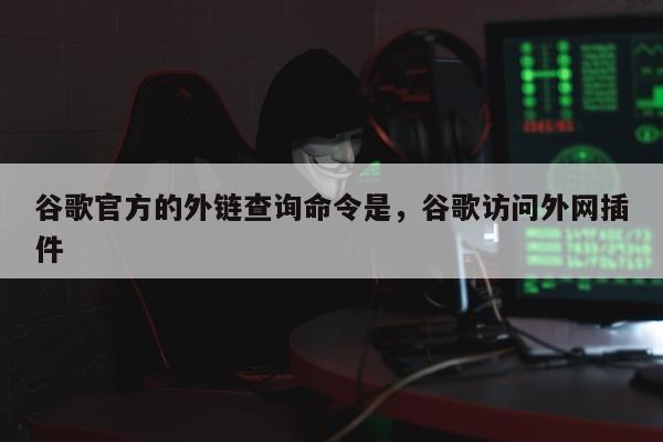 谷歌官方的外链查询命令是，谷歌访问外网插件