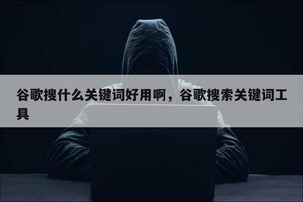 谷歌搜什么关键词好用啊	，谷歌搜索关键词工具