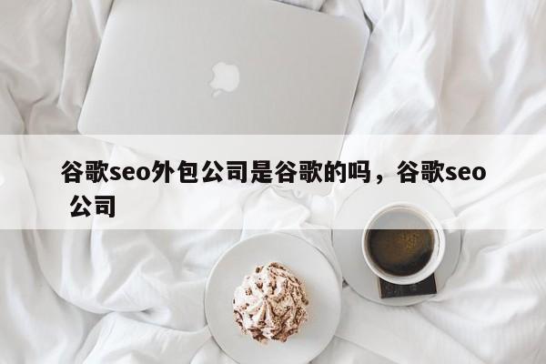 谷歌seo外包公司是谷歌的吗，谷歌seo 公司