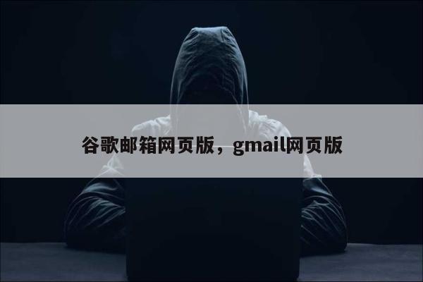 谷歌邮箱网页版	，gmail网页版