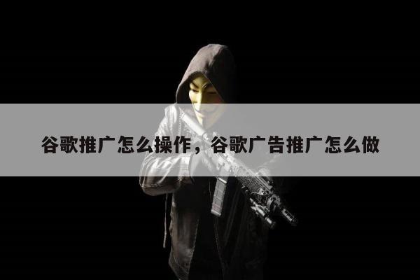 谷歌推广怎么操作，谷歌广告推广怎么做