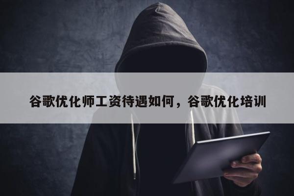谷歌优化师工资待遇如何，谷歌优化培训