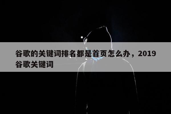 谷歌的关键词排名都是首页怎么办，2019谷歌关键词