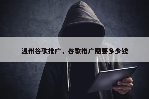 温州谷歌推广	，谷歌推广需要多少钱
