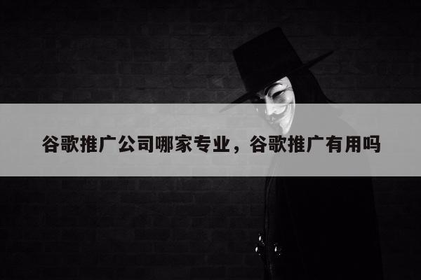 谷歌推广公司哪家专业	，谷歌推广有用吗
