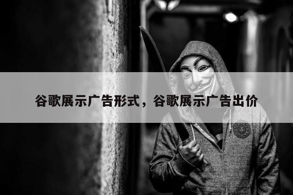 谷歌展示广告形式，谷歌展示广告出价