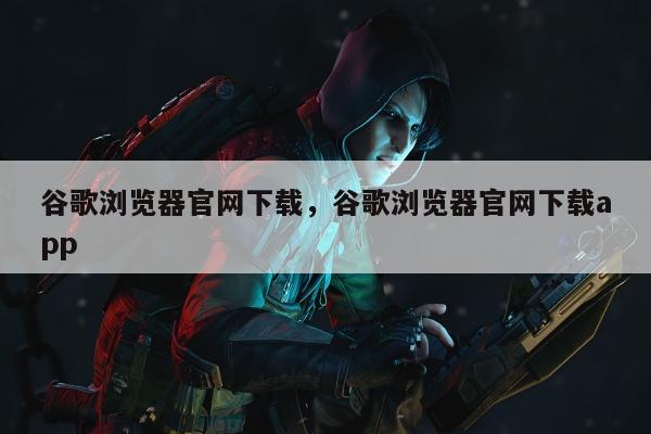 谷歌浏览器官网下载，谷歌浏览器官网下载app