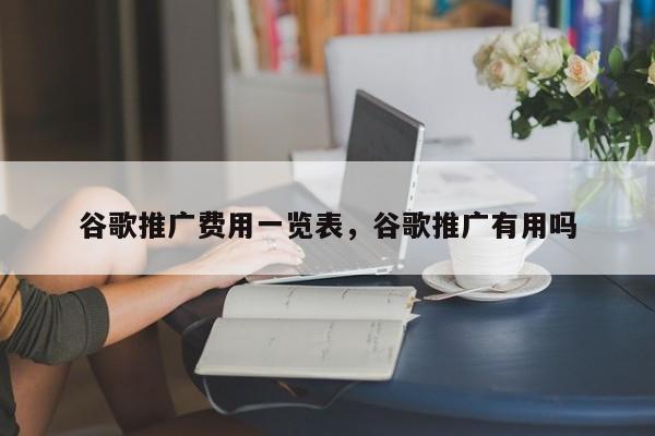 谷歌推广费用一览表	，谷歌推广有用吗