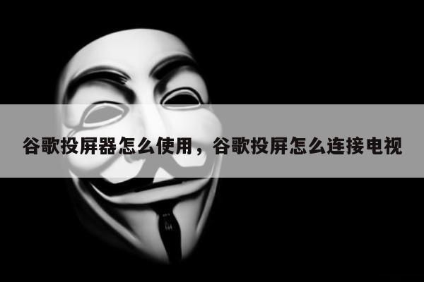 谷歌投屏器怎么使用，谷歌投屏怎么连接电视