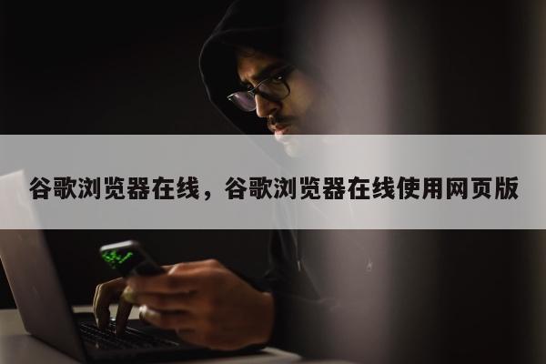 谷歌浏览器在线	，谷歌浏览器在线使用网页版