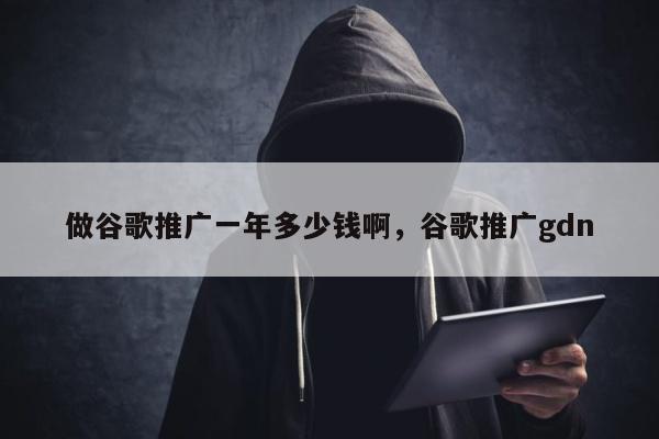 做谷歌推广一年多少钱啊，谷歌推广gdn