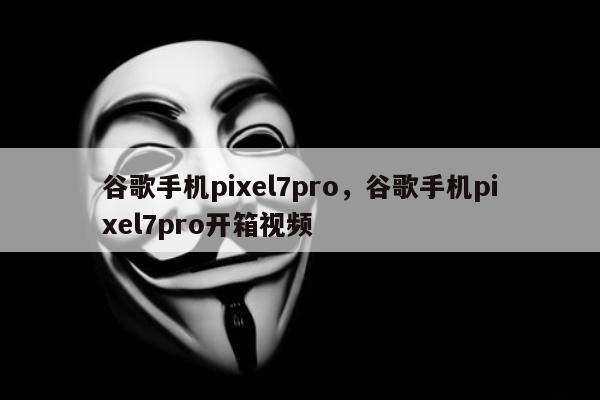 谷歌手机pixel7pro，谷歌手机pixel7pro开箱视频