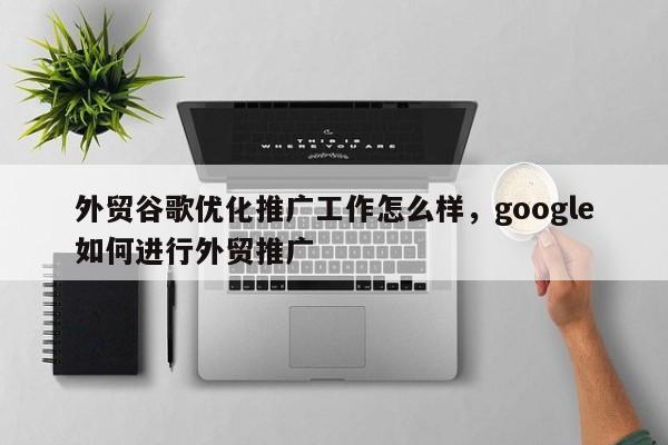 外贸谷歌优化推广工作怎么样	，google如何进行外贸推广