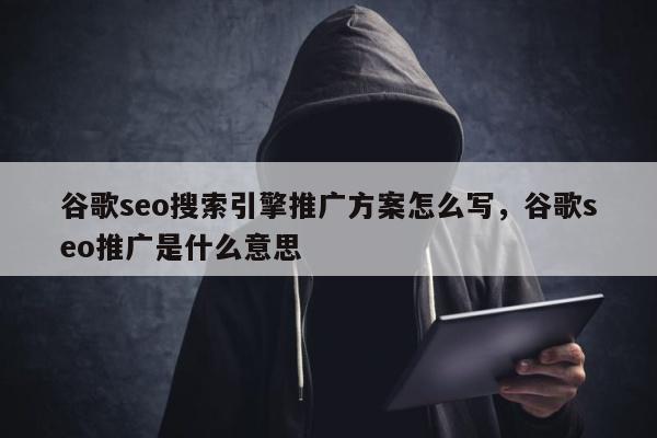 谷歌seo搜索引擎推广方案怎么写，谷歌seo推广是什么意思