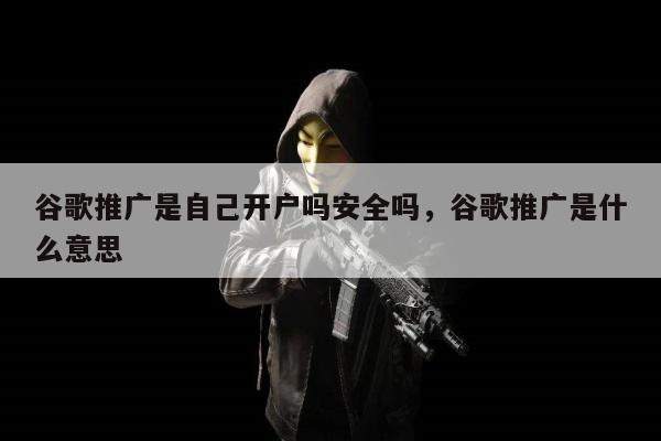 谷歌推广是自己开户吗安全吗，谷歌推广是什么意思