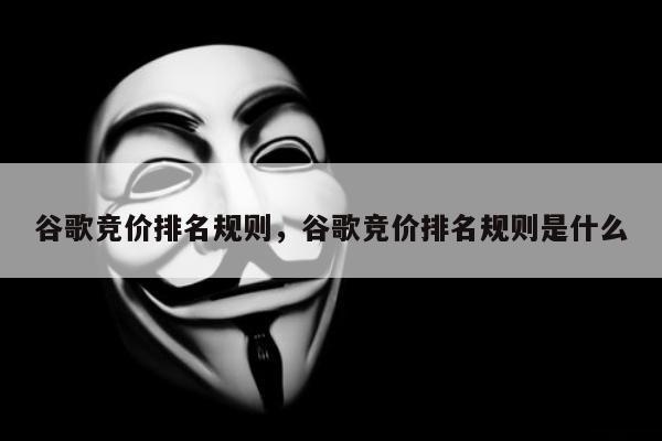 谷歌竞价排名规则，谷歌竞价排名规则是什么