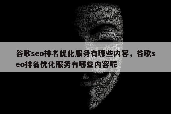 谷歌seo排名优化服务有哪些内容	，谷歌seo排名优化服务有哪些内容呢