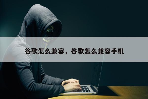 谷歌怎么兼容	，谷歌怎么兼容手机