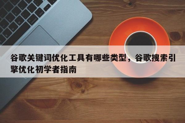 谷歌关键词优化工具有哪些类型，谷歌搜索引擎优化初学者指南
